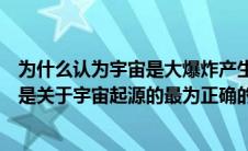 为什么认为宇宙是大爆炸产生的（为什么说宇宙大爆炸理论是关于宇宙起源的最为正确的理论）