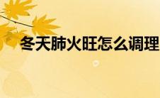 冬天肺火旺怎么调理（肺火旺怎么调理）