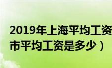 2019年上海平均工资是多少钱（2019年上海市平均工资是多少）