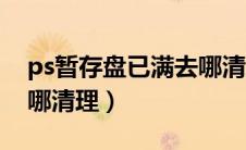 ps暂存盘已满去哪清理啊（ps暂存盘已满去哪清理）
