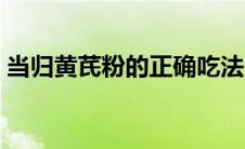 当归黄芪粉的正确吃法（黄芪粉的正确吃法）