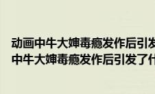 动画中牛大婶毒瘾发作后引发了什么症状答案是什么（动画中牛大婶毒瘾发作后引发了什么症状）