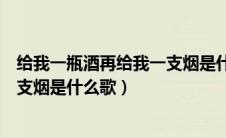 给我一瓶酒再给我一支烟是什么歌曲（给我一瓶酒再给我一支烟是什么歌）