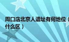 周口店北京人遗址有何地位（周口店北京人遗址位于北京市什么区）