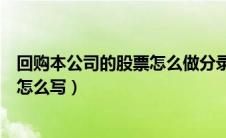 回购本公司的股票怎么做分录（回购本公司股票的会计分录怎么写）