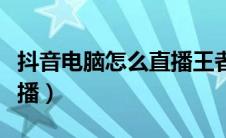 抖音电脑怎么直播王者荣耀（抖音电脑怎么直播）