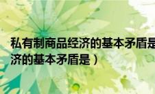 私有制商品经济的基本矛盾是( )和( )的矛盾（私有制商品经济的基本矛盾是）