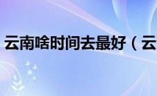 云南啥时间去最好（云南什么时候去最合适）