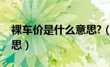 裸车价是什么意思?（汽车的裸车价是什么意思）