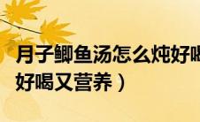 月子鲫鱼汤怎么炖好喝又营养（鲫鱼汤怎么炖好喝又营养）