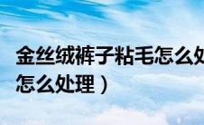 金丝绒裤子粘毛怎么处理好（金丝绒裤子粘毛怎么处理）