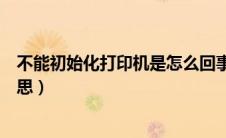 不能初始化打印机是怎么回事（不能初始化打印机是什么意思）