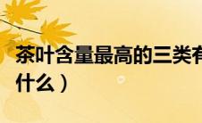 茶叶含量最高的三类有机物是什么（有机物是什么）