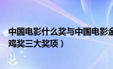 中国电影什么奖与中国电影金鸡奖（中国电影与中国电影金鸡奖三大奖项）