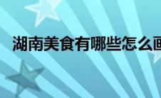 湖南美食有哪些怎么画（湖南美食有哪些）
