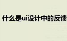 什么是ui设计中的反馈机制（什么是ui设计）