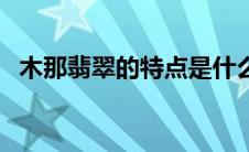 木那翡翠的特点是什么（木那翡翠的特点）
