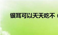 银耳可以天天吃不（银耳可以天天吃）