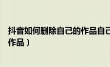 抖音如何删除自己的作品自己评论的（抖音如何删除自己的作品）
