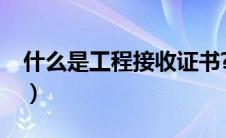 什么是工程接收证书?（什么是工程接收证书）