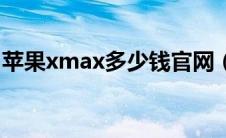 苹果xmax多少钱官网（苹果xmax官方报价）