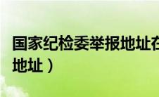 国家纪检委举报地址在哪里（国家纪检委举报地址）