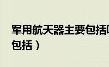 军用航天器主要包括哪些?（军用航天器主要包括）