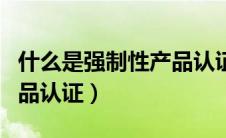 什么是强制性产品认证管理（什么是强制性产品认证）