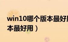 win10哪个版本最好用?（win10系统哪个版本最好用）