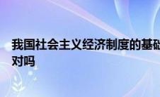 我国社会主义经济制度的基础是生产资料的社会主义公有制对吗