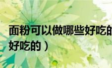 面粉可以做哪些好吃的美食（面粉可以做哪些好吃的）
