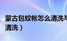 蒙古包蚊帐怎么清洗与收藏（蒙古包蚊帐怎么清洗）