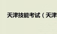 天津技能考试（天津技能证哪里可以考）