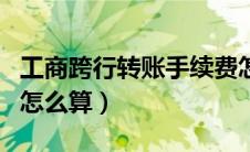 工商跨行转账手续费怎么算（跨行转账手续费怎么算）