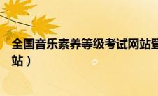 全国音乐素养等级考试网站登录（全国音乐素养等级考试网站）