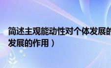 简述主观能动性对个体发展的作用（论述主观能动性对个体发展的作用）