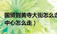 国贸到黄寺大街怎么走（国贸到黄河京都会议中心怎么走）