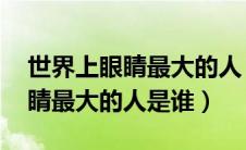 世界上眼睛最大的人 吉尼斯纪录（世界上眼睛最大的人是谁）
