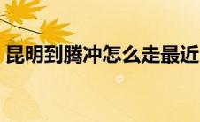 昆明到腾冲怎么走最近（昆明到腾冲怎么走）
