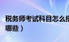 税务师考试科目怎么搭配（税务师考试科目有哪些）