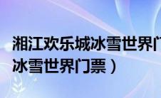 湘江欢乐城冰雪世界门票是多少（湘江欢乐城冰雪世界门票）