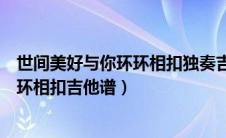 世间美好与你环环相扣独奏吉他谱（世间美好吉他谱与你环环相扣吉他谱）