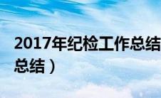 2017年纪检工作总结（2018年纪检监察工作总结）