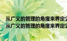 从广义的管理的角度来界定公共行政范围的行政科学家有（从广义的管理的角度来界定公共行政范围的行政学家有）