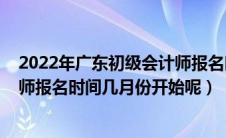2022年广东初级会计师报名时间（2021年广东省初级会计师报名时间几月份开始呢）