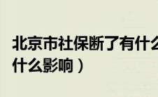 北京市社保断了有什么影响（北京社保断交有什么影响）