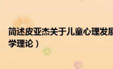 简述皮亚杰关于儿童心理发展的基本理论（皮亚杰儿童心理学理论）