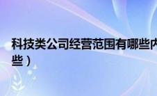 科技类公司经营范围有哪些内容（科技类公司经营范围有哪些）