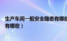 生产车间一般安全隐患有哪些方面（生产车间一般安全隐患有哪些）