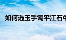 如何选玉手镯平江石牛寨（如何选玉手镯）
